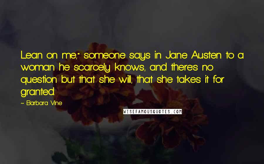 Barbara Vine Quotes: Lean on me," someone says in Jane Austen to a woman he scarcely knows, and there's no question but that she will, that she takes it for granted.