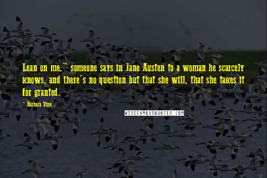 Barbara Vine Quotes: Lean on me," someone says in Jane Austen to a woman he scarcely knows, and there's no question but that she will, that she takes it for granted.