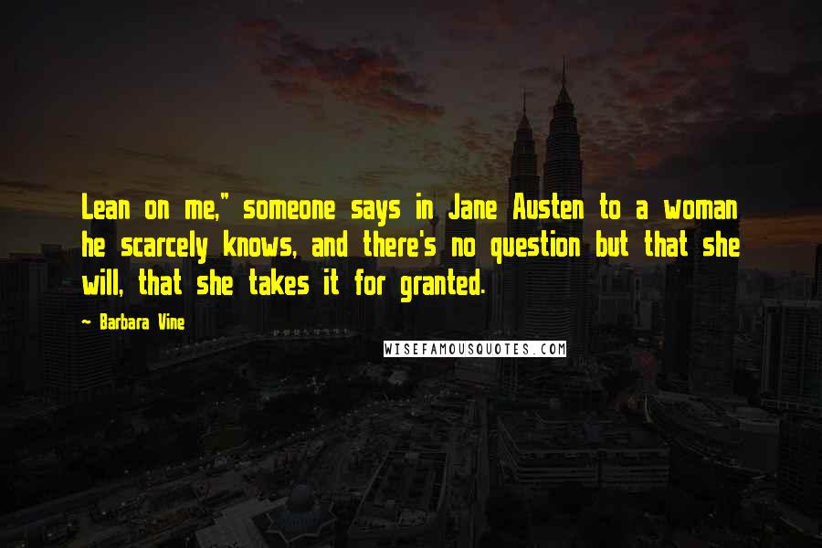 Barbara Vine Quotes: Lean on me," someone says in Jane Austen to a woman he scarcely knows, and there's no question but that she will, that she takes it for granted.