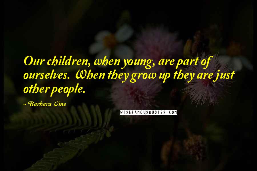 Barbara Vine Quotes: Our children, when young, are part of ourselves. When they grow up they are just other people.