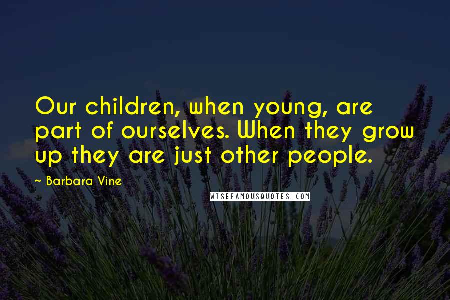 Barbara Vine Quotes: Our children, when young, are part of ourselves. When they grow up they are just other people.