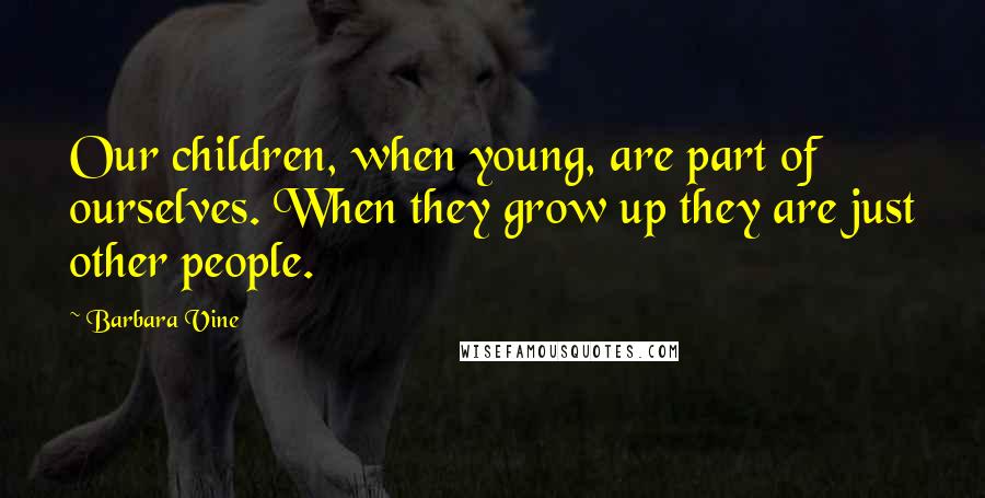 Barbara Vine Quotes: Our children, when young, are part of ourselves. When they grow up they are just other people.