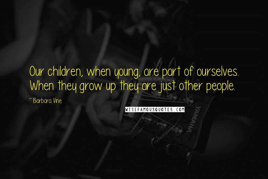 Barbara Vine Quotes: Our children, when young, are part of ourselves. When they grow up they are just other people.
