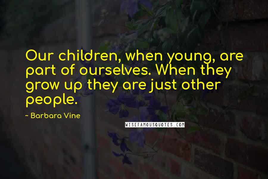 Barbara Vine Quotes: Our children, when young, are part of ourselves. When they grow up they are just other people.