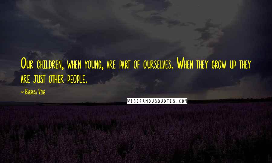 Barbara Vine Quotes: Our children, when young, are part of ourselves. When they grow up they are just other people.