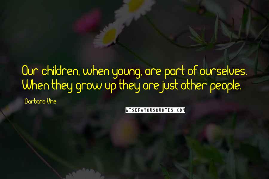 Barbara Vine Quotes: Our children, when young, are part of ourselves. When they grow up they are just other people.