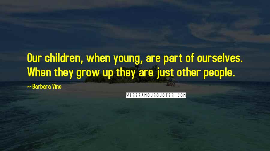 Barbara Vine Quotes: Our children, when young, are part of ourselves. When they grow up they are just other people.