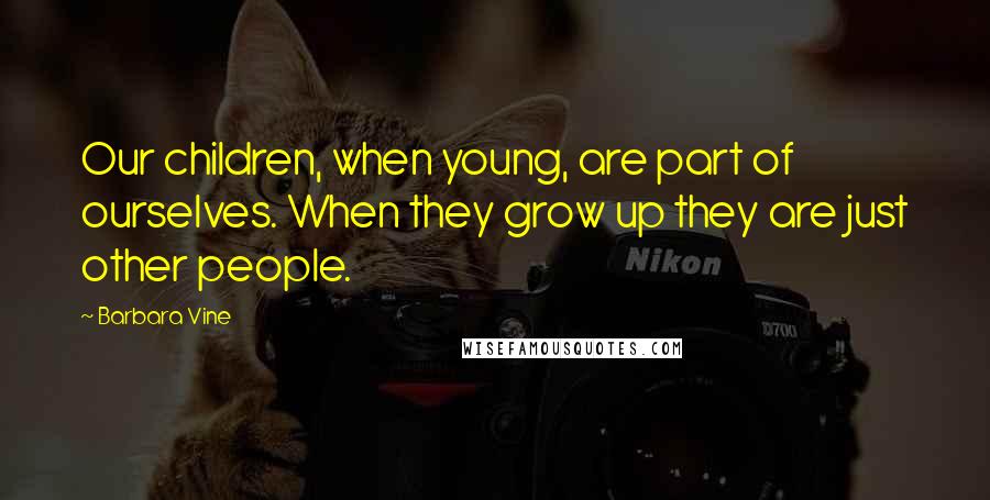 Barbara Vine Quotes: Our children, when young, are part of ourselves. When they grow up they are just other people.