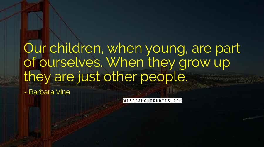 Barbara Vine Quotes: Our children, when young, are part of ourselves. When they grow up they are just other people.