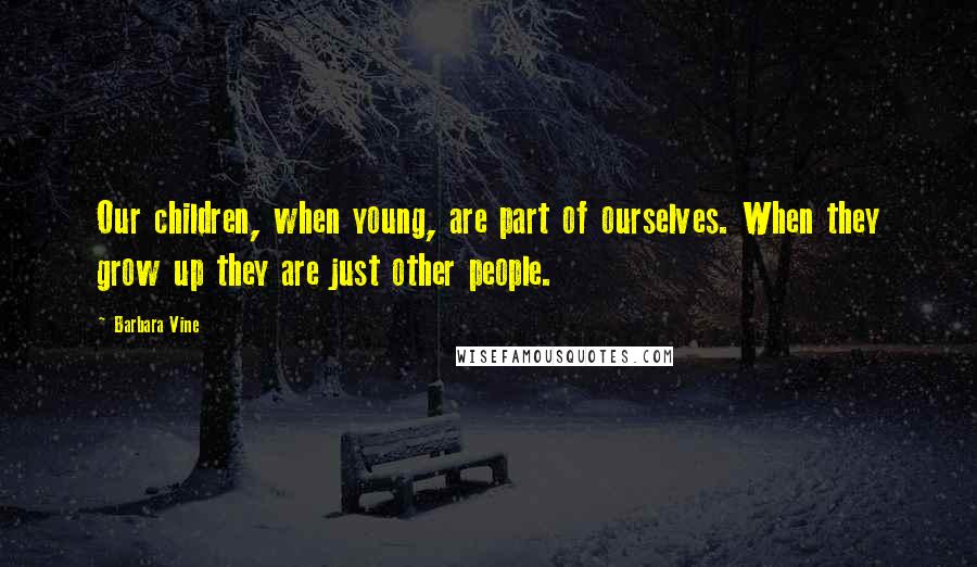 Barbara Vine Quotes: Our children, when young, are part of ourselves. When they grow up they are just other people.