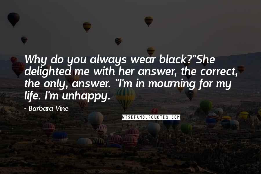 Barbara Vine Quotes: Why do you always wear black?"She delighted me with her answer, the correct, the only, answer. "I'm in mourning for my life. I'm unhappy.