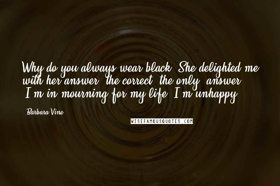 Barbara Vine Quotes: Why do you always wear black?"She delighted me with her answer, the correct, the only, answer. "I'm in mourning for my life. I'm unhappy.