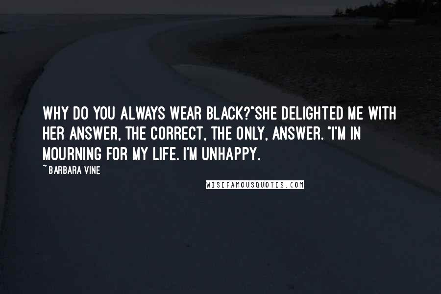 Barbara Vine Quotes: Why do you always wear black?"She delighted me with her answer, the correct, the only, answer. "I'm in mourning for my life. I'm unhappy.