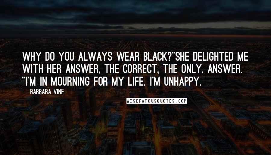 Barbara Vine Quotes: Why do you always wear black?"She delighted me with her answer, the correct, the only, answer. "I'm in mourning for my life. I'm unhappy.