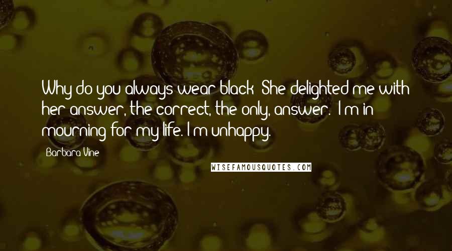 Barbara Vine Quotes: Why do you always wear black?"She delighted me with her answer, the correct, the only, answer. "I'm in mourning for my life. I'm unhappy.