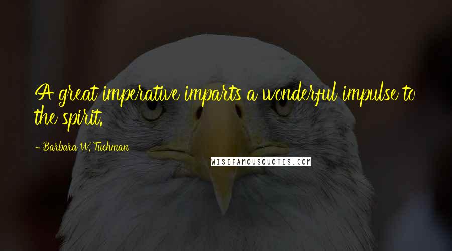 Barbara W. Tuchman Quotes: A great imperative imparts a wonderful impulse to the spirit.