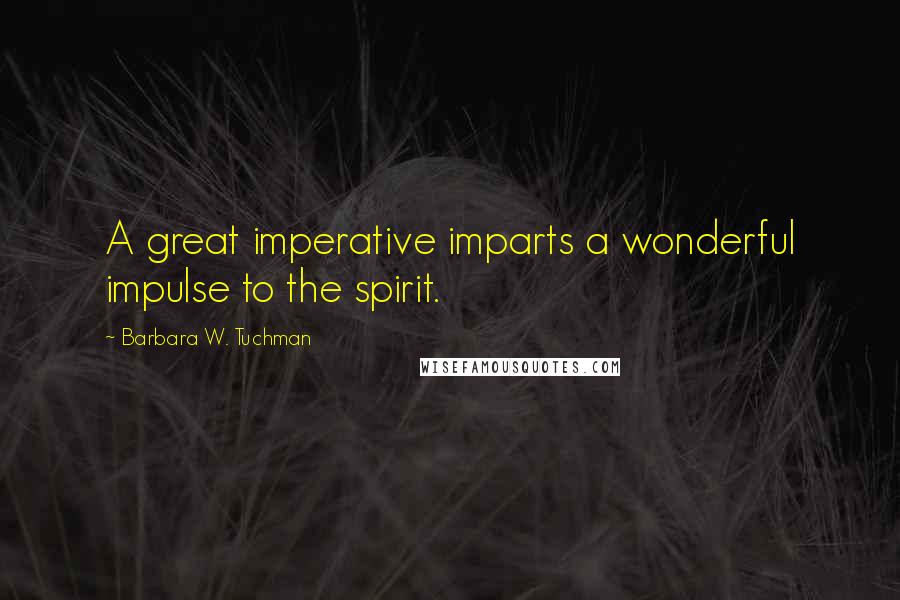 Barbara W. Tuchman Quotes: A great imperative imparts a wonderful impulse to the spirit.