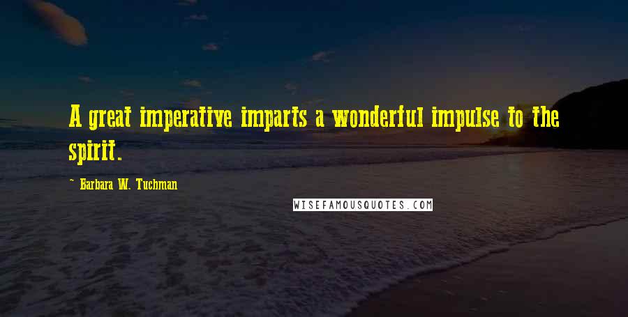 Barbara W. Tuchman Quotes: A great imperative imparts a wonderful impulse to the spirit.