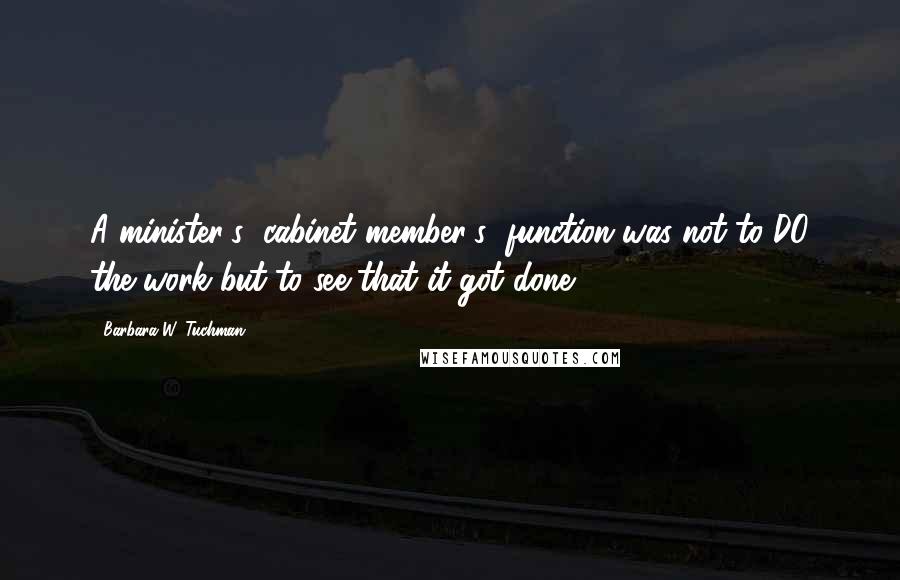 Barbara W. Tuchman Quotes: A minister's (cabinet member's) function was not to DO the work but to see that it got done.