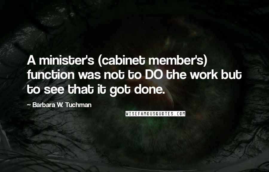 Barbara W. Tuchman Quotes: A minister's (cabinet member's) function was not to DO the work but to see that it got done.