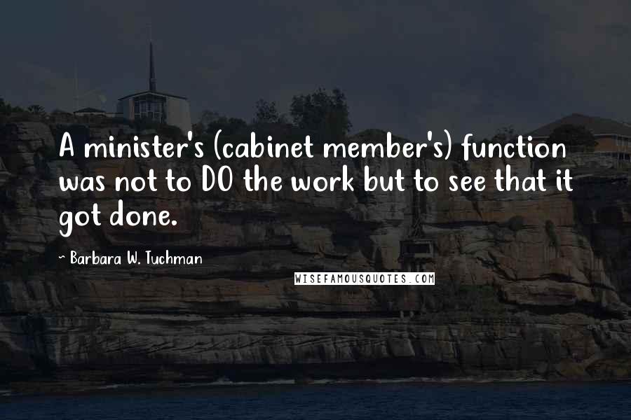 Barbara W. Tuchman Quotes: A minister's (cabinet member's) function was not to DO the work but to see that it got done.