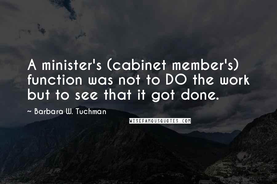 Barbara W. Tuchman Quotes: A minister's (cabinet member's) function was not to DO the work but to see that it got done.