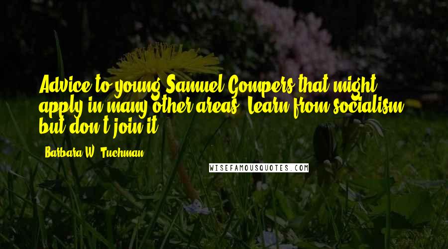 Barbara W. Tuchman Quotes: Advice to young Samuel Gompers that might apply in many other areas: Learn from socialism, but don't join it.