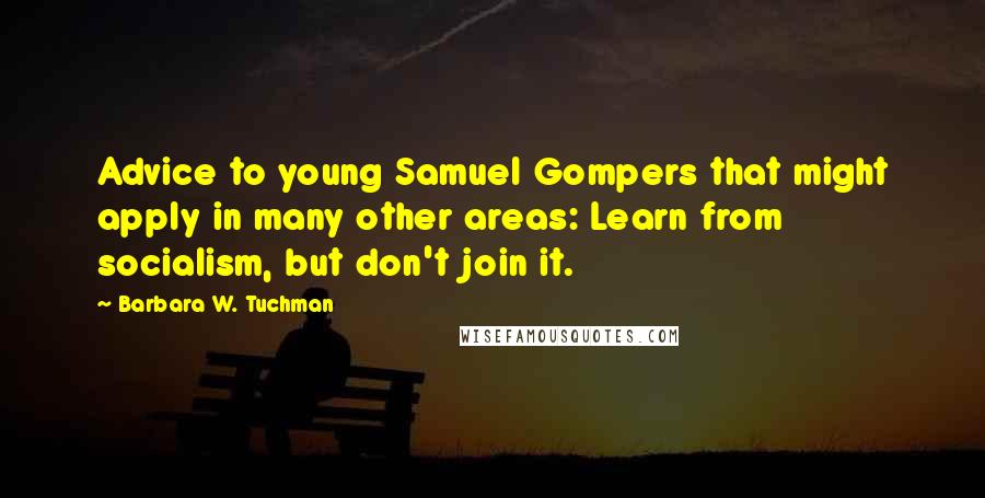 Barbara W. Tuchman Quotes: Advice to young Samuel Gompers that might apply in many other areas: Learn from socialism, but don't join it.