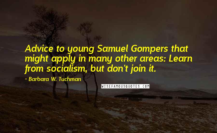 Barbara W. Tuchman Quotes: Advice to young Samuel Gompers that might apply in many other areas: Learn from socialism, but don't join it.