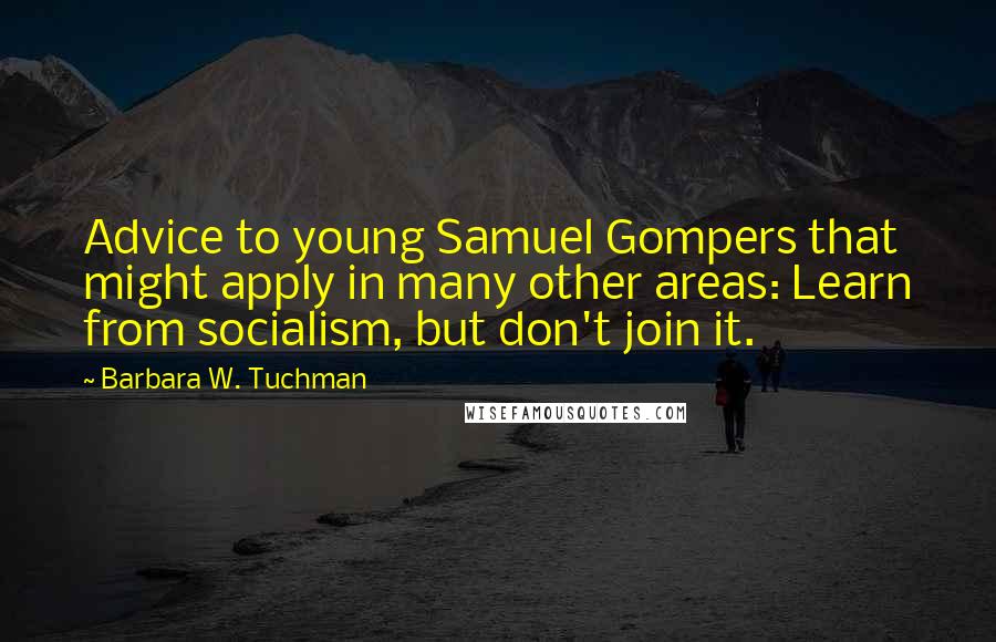 Barbara W. Tuchman Quotes: Advice to young Samuel Gompers that might apply in many other areas: Learn from socialism, but don't join it.