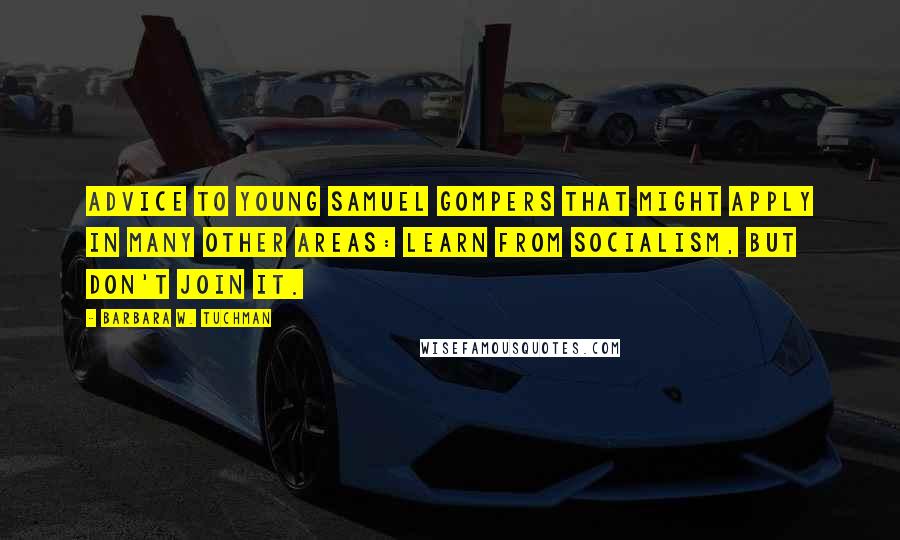 Barbara W. Tuchman Quotes: Advice to young Samuel Gompers that might apply in many other areas: Learn from socialism, but don't join it.