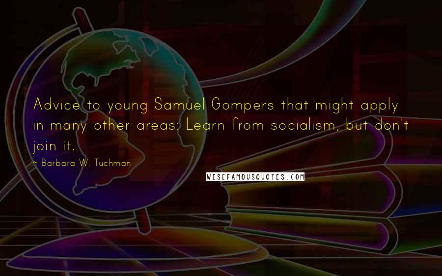 Barbara W. Tuchman Quotes: Advice to young Samuel Gompers that might apply in many other areas: Learn from socialism, but don't join it.