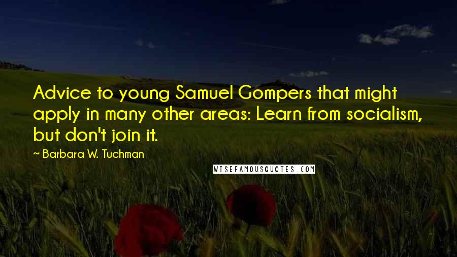 Barbara W. Tuchman Quotes: Advice to young Samuel Gompers that might apply in many other areas: Learn from socialism, but don't join it.