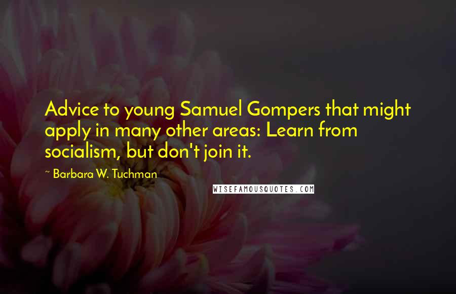 Barbara W. Tuchman Quotes: Advice to young Samuel Gompers that might apply in many other areas: Learn from socialism, but don't join it.