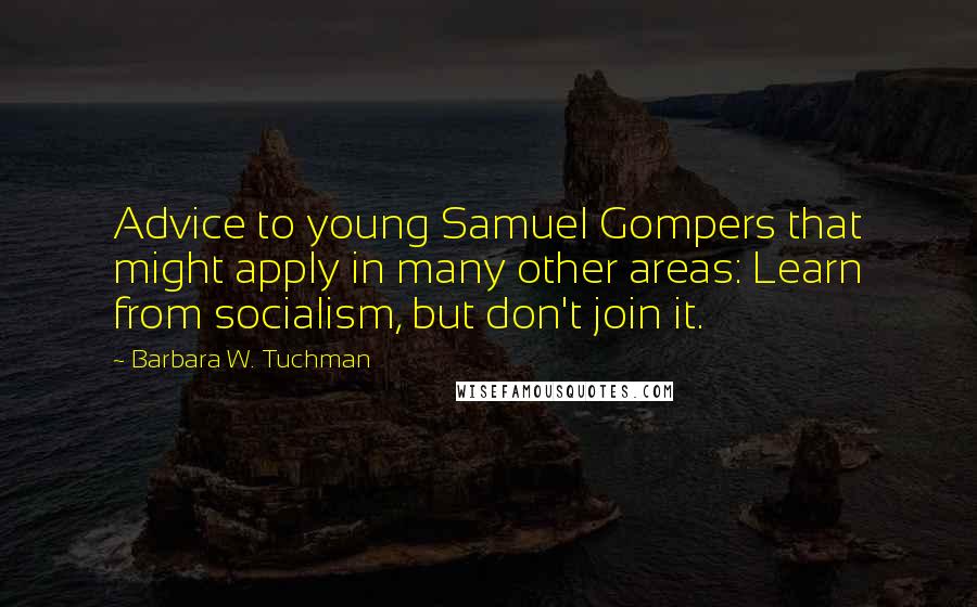 Barbara W. Tuchman Quotes: Advice to young Samuel Gompers that might apply in many other areas: Learn from socialism, but don't join it.