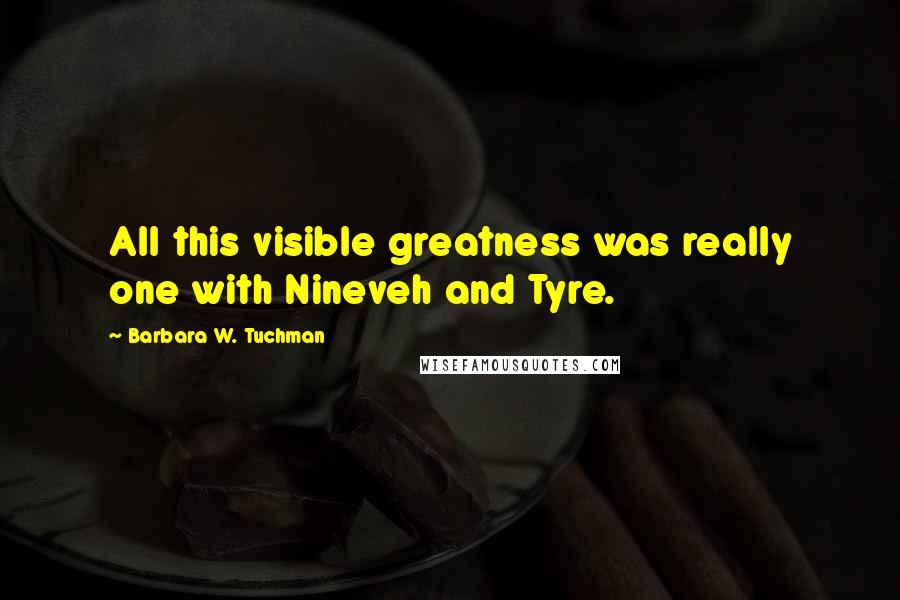 Barbara W. Tuchman Quotes: All this visible greatness was really one with Nineveh and Tyre.