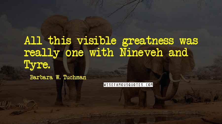 Barbara W. Tuchman Quotes: All this visible greatness was really one with Nineveh and Tyre.