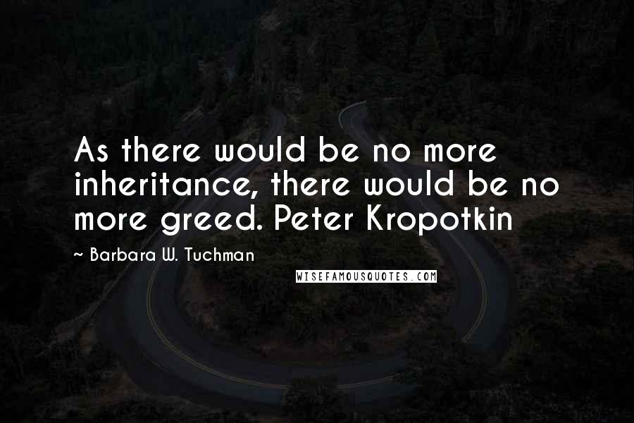 Barbara W. Tuchman Quotes: As there would be no more inheritance, there would be no more greed. Peter Kropotkin