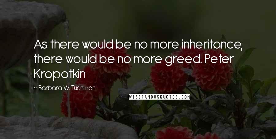 Barbara W. Tuchman Quotes: As there would be no more inheritance, there would be no more greed. Peter Kropotkin