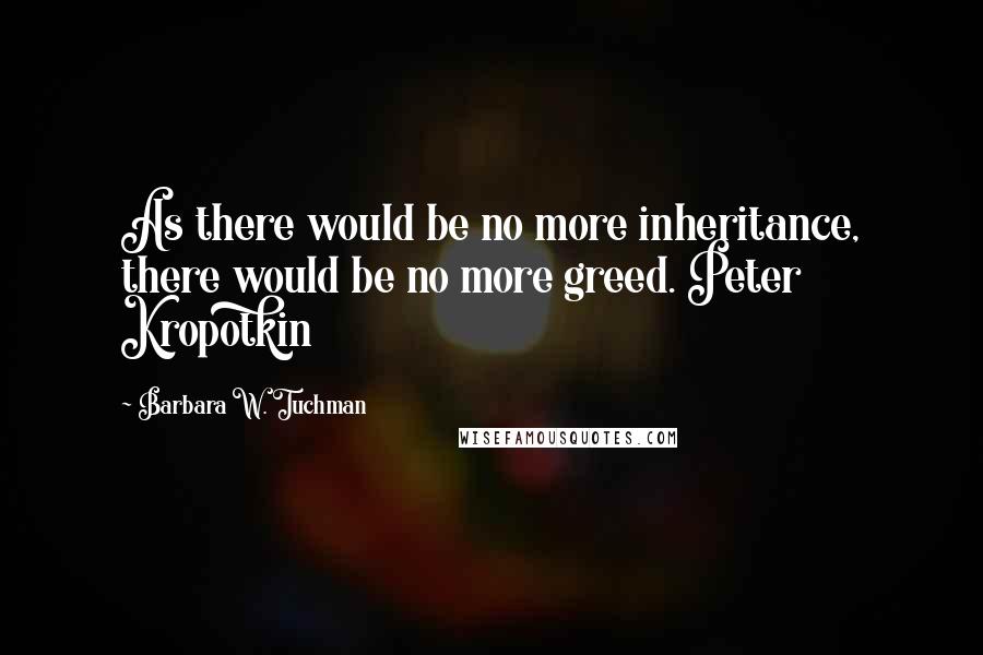 Barbara W. Tuchman Quotes: As there would be no more inheritance, there would be no more greed. Peter Kropotkin