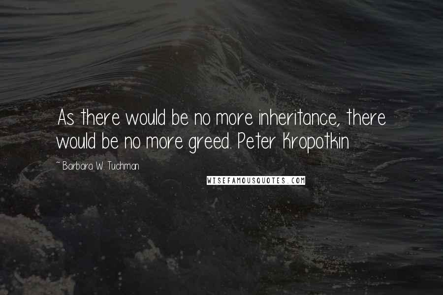 Barbara W. Tuchman Quotes: As there would be no more inheritance, there would be no more greed. Peter Kropotkin