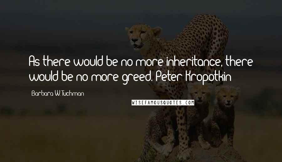 Barbara W. Tuchman Quotes: As there would be no more inheritance, there would be no more greed. Peter Kropotkin