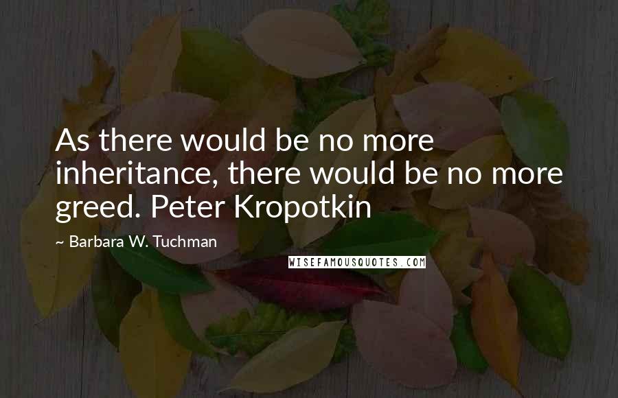 Barbara W. Tuchman Quotes: As there would be no more inheritance, there would be no more greed. Peter Kropotkin