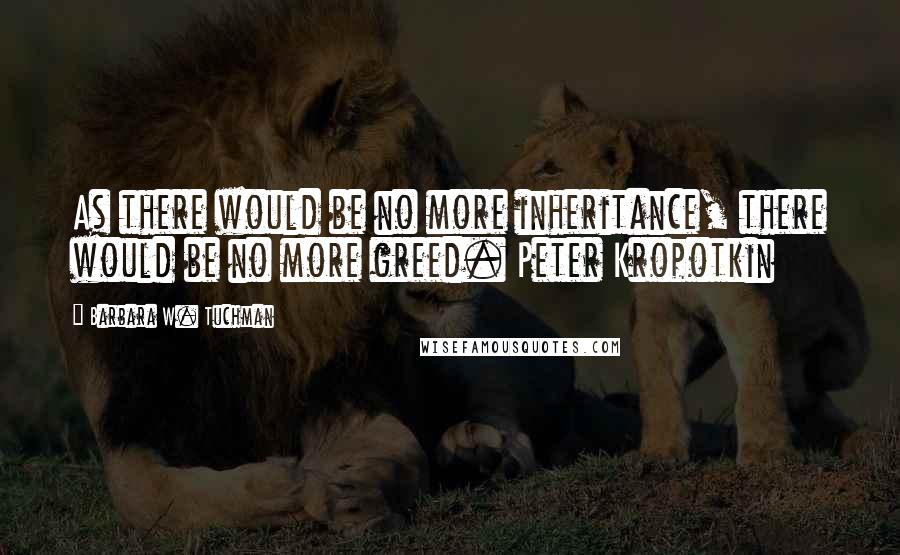 Barbara W. Tuchman Quotes: As there would be no more inheritance, there would be no more greed. Peter Kropotkin