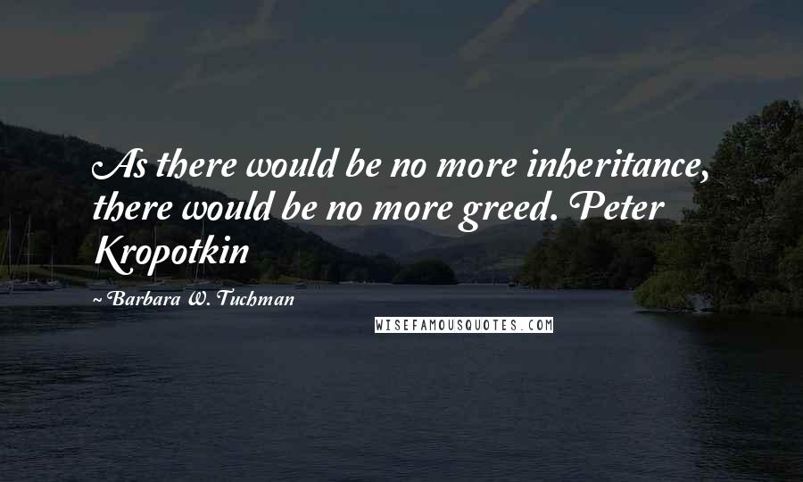 Barbara W. Tuchman Quotes: As there would be no more inheritance, there would be no more greed. Peter Kropotkin