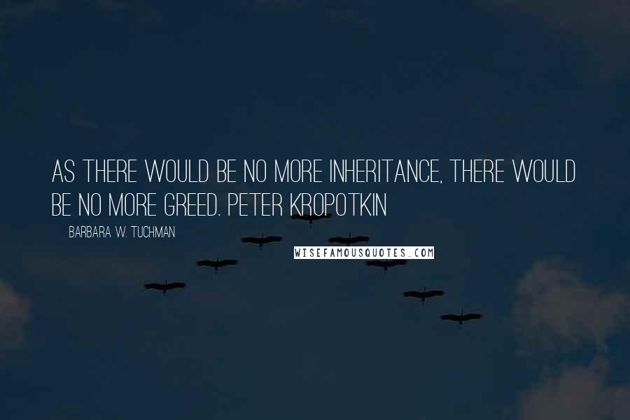 Barbara W. Tuchman Quotes: As there would be no more inheritance, there would be no more greed. Peter Kropotkin