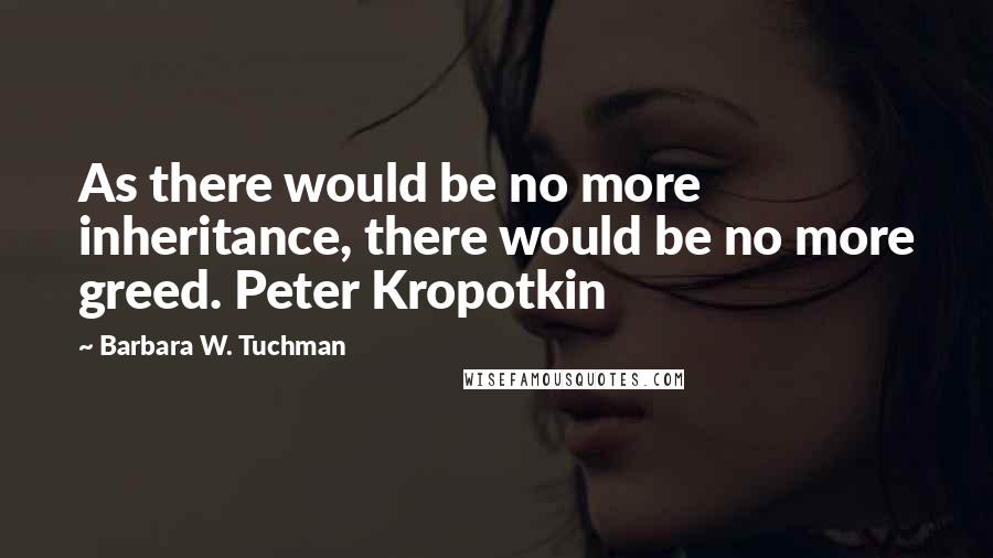 Barbara W. Tuchman Quotes: As there would be no more inheritance, there would be no more greed. Peter Kropotkin