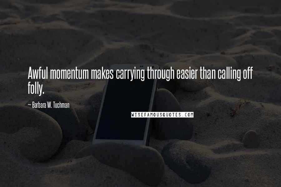 Barbara W. Tuchman Quotes: Awful momentum makes carrying through easier than calling off folly.