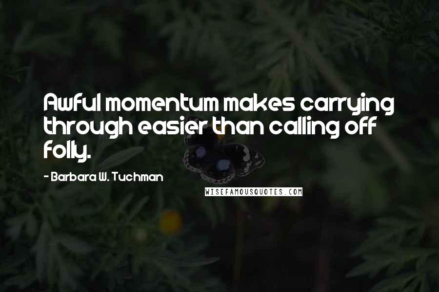 Barbara W. Tuchman Quotes: Awful momentum makes carrying through easier than calling off folly.