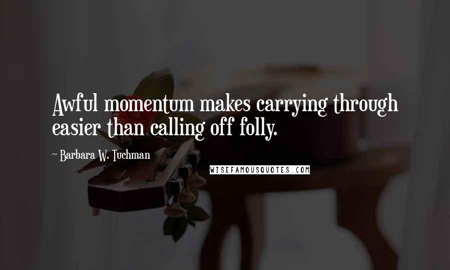 Barbara W. Tuchman Quotes: Awful momentum makes carrying through easier than calling off folly.